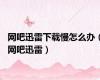 网吧迅雷下载慢怎么办（网吧迅雷）