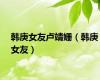 韩庚女友卢靖姗（韩庚女友）