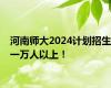 河南师大2024计划招生一万人以上！