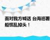 面对我方喊话 台海巡署船慌乱掉头！