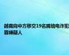 越南向中方移交19名跨境电诈犯罪嫌疑人
