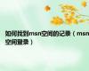如何找到msn空间的记录（msn空间登录）