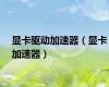 显卡驱动加速器（显卡加速器）