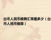 台币人民币换算汇率是多少（台币人民币换算）