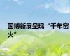 国博新展呈现“千年窑火”