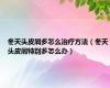 冬天头皮屑多怎么治疗方法（冬天头皮屑特别多怎么办）