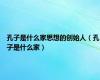 孔子是什么家思想的创始人（孔子是什么家）