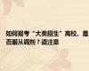 如何报考“大类招生”高校、是否服从调剂？请注意
