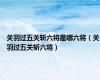 关羽过五关斩六将是哪六将（关羽过五关斩六将）