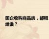 国企收购商品房，都租给谁？