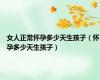 女人正常怀孕多少天生孩子（怀孕多少天生孩子）