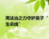 用法治之力守护孩子“生命线”