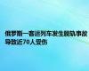 俄罗斯一客运列车发生脱轨事故 导致近70人受伤