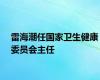 雷海潮任国家卫生健康委员会主任