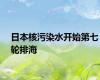 日本核污染水开始第七轮排海