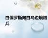 白俄罗斯向白乌边境增兵