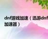 dnf游戏加速（迅游dnf加速器）