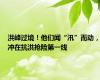 洪峰过境！他们闻“汛”而动，冲在抗洪抢险第一线