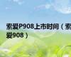 索爱P908上市时间（索爱908）