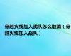 穿越火线加入战队怎么取消（穿越火线加入战队）
