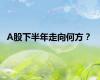 A股下半年走向何方？