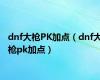dnf大枪PK加点（dnf大枪pk加点）