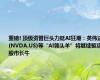 重磅! 顶级资管巨头力挺AI狂潮：英伟达(NVDA.US)等“AI领头羊”将继续驱动股市长牛