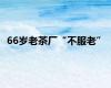66岁老茶厂“不服老”