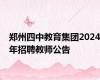 郑州四中教育集团2024年招聘教师公告
