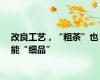 改良工艺，“粗茶”也能“细品”