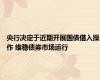 央行决定于近期开展国债借入操作 维稳债券市场运行