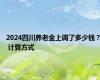 2024四川养老金上调了多少钱？ 计算方式