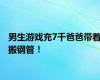 男生游戏充7千爸爸带着搬钢管！