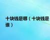 十块钱是哪（十块钱是谁）
