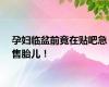 孕妇临盆前竟在贴吧急售胎儿！