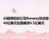 AI视频初创公司Runway洽谈按40亿美元估值融资4.5亿美元
