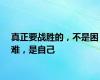 真正要战胜的，不是困难，是自己