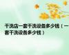 干洗店一套干洗设备多少钱（一套干洗设备多少钱）