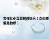 怎样让小豆豆获得快乐（女生哪里最敏感）