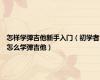 怎样学弹吉他新手入门（初学者怎么学弹吉他）
