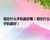 现在什么手机最好看（现在什么手机最好）