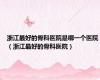 浙江最好的骨科医院是哪一个医院（浙江最好的骨科医院）