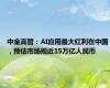 中金高管：AI应用最大红利在中国，预估市场规近15万亿人民币