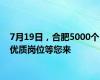 7月19日，合肥5000个优质岗位等您来