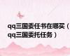 qq三国委任书在哪买（qq三国委托任务）