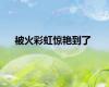 被火彩虹惊艳到了