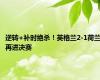 逆转+补时绝杀！英格兰2-1荷兰再进决赛