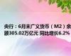 央行：6月末广义货币（M2）余额305.02万亿元 同比增长6.2%