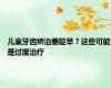 儿童牙齿矫治要趁早？这些可能是过度治疗