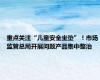 重点关注“儿童安全坐垫”！市场监管总局开展问题产品集中整治